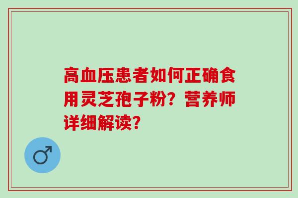 高血压患者如何正确食用灵芝孢子粉？营养师详细解读？