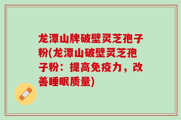 龙潭山牌破壁灵芝孢子粉(龙潭山破壁灵芝孢子粉：提高免疫力，改善睡眠质量)