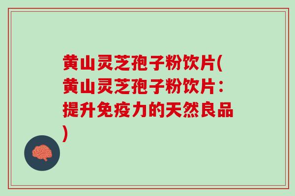 黄山灵芝孢子粉饮片(黄山灵芝孢子粉饮片：提升免疫力的天然良品)