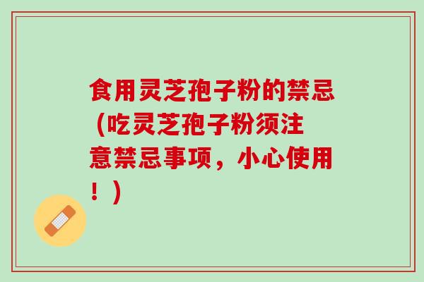 食用灵芝孢子粉的禁忌 (吃灵芝孢子粉须注意禁忌事项，小心使用！)