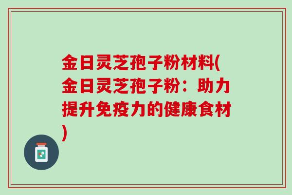 金日灵芝孢子粉材料(金日灵芝孢子粉：助力提升免疫力的健康食材)