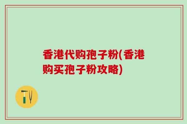 香港代购孢子粉(香港购买孢子粉攻略)