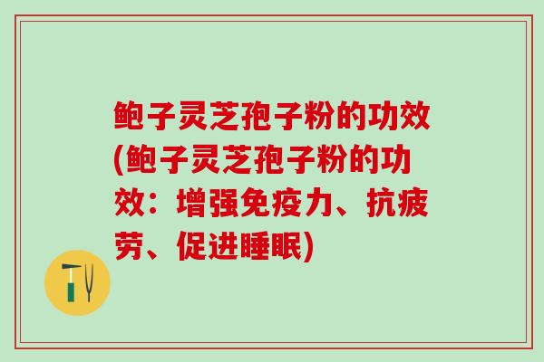 鲍子灵芝孢子粉的功效(鲍子灵芝孢子粉的功效：增强免疫力、抗疲劳、促进睡眠)