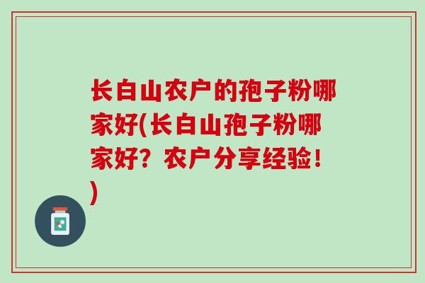 长白山农户的孢子粉哪家好(长白山孢子粉哪家好？农户分享经验！)