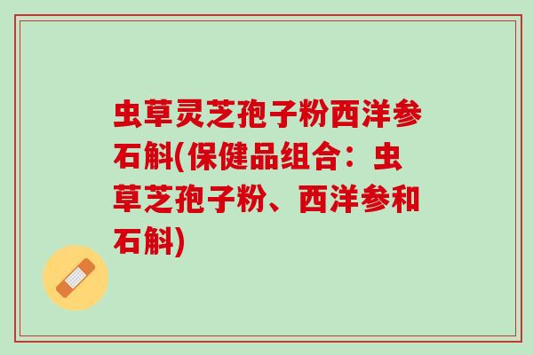 虫草灵芝孢子粉西洋参石斛(保健品组合：虫草芝孢子粉、西洋参和石斛)