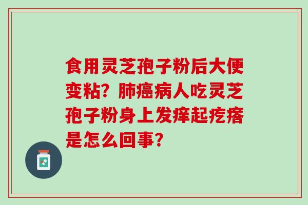 食用灵芝孢子粉后大便变粘?人吃灵芝孢子粉身上发痒起疙瘩是怎么回事? 食用灵芝孢子粉后大便变粘?人吃灵芝孢子粉身上发痒起疙瘩是怎么回事?