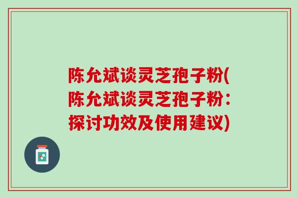 陈允斌谈灵芝孢子粉(陈允斌谈灵芝孢子粉：探讨功效及使用建议)