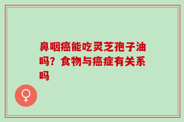 鼻咽癌能吃灵芝孢子油吗？食物与癌症有关系吗