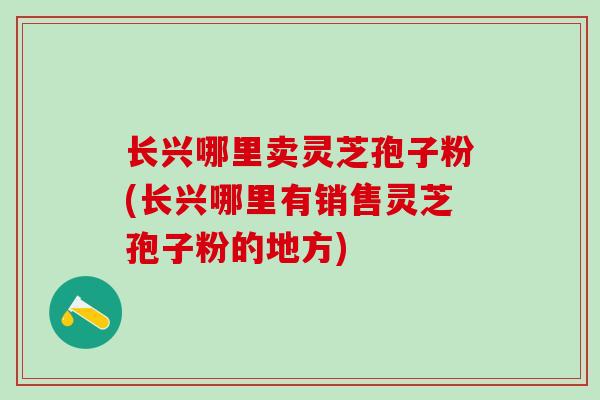 长兴哪里卖灵芝孢子粉(长兴哪里有销售灵芝孢子粉的地方)