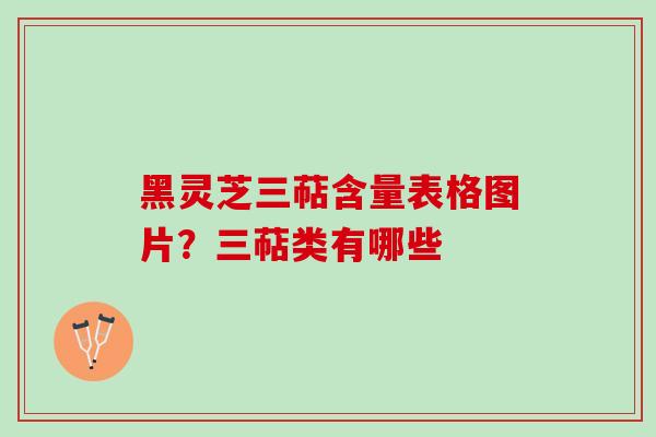 黑灵芝三萜含量表格图片？三萜类有哪些