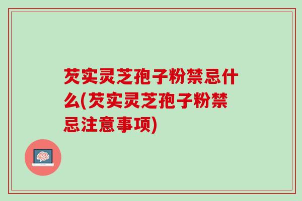 芡实灵芝孢子粉禁忌什么(芡实灵芝孢子粉禁忌注意事项)