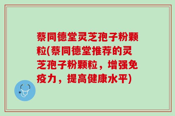 蔡同德堂灵芝孢子粉颗粒(蔡同德堂推荐的灵芝孢子粉颗粒，增强免疫力，提高健康水平)