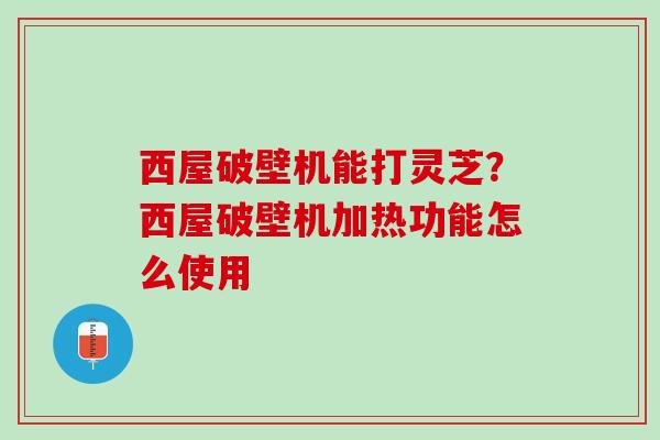 西屋破壁机能打灵芝？西屋破壁机加热功能怎么使用