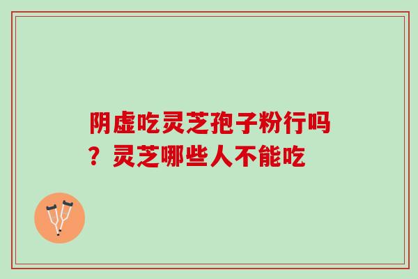 阴虚吃灵芝孢子粉行吗？灵芝哪些人不能吃