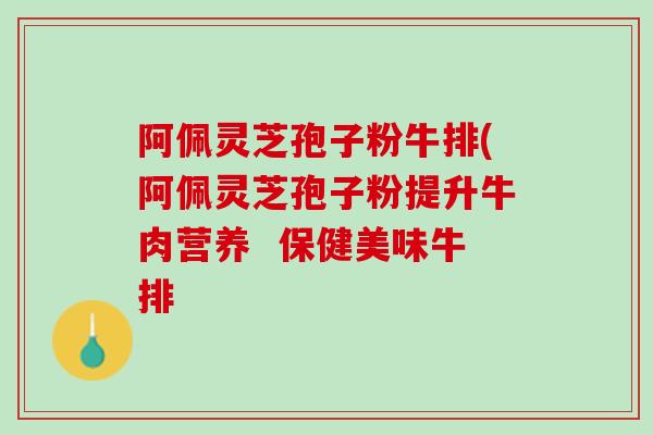 阿佩灵芝孢子粉牛排(阿佩灵芝孢子粉提升牛肉营养  保健美味牛排