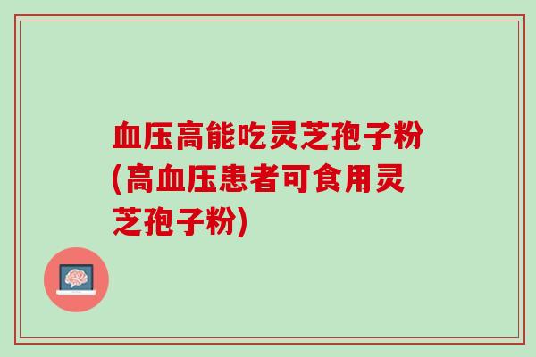 血压高能吃灵芝孢子粉(高血压患者可食用灵芝孢子粉)