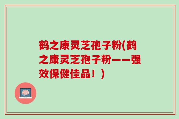 鹤之康灵芝孢子粉(鹤之康灵芝孢子粉——强效保健佳品！)