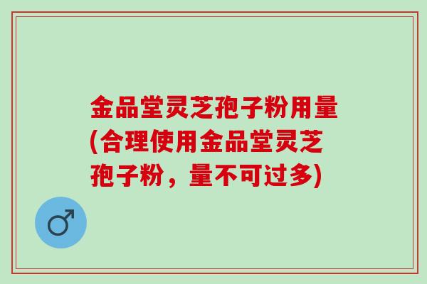 金品堂灵芝孢子粉用量(合理使用金品堂灵芝孢子粉，量不可过多)