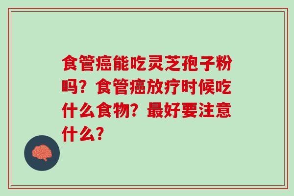 食管癌能吃灵芝孢子粉吗？食管癌放疗时候吃什么食物？最好要注意什么？