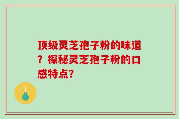 顶级灵芝孢子粉的味道？探秘灵芝孢子粉的口感特点？