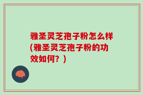 雅圣灵芝孢子粉怎么样(雅圣灵芝孢子粉的功效如何？)