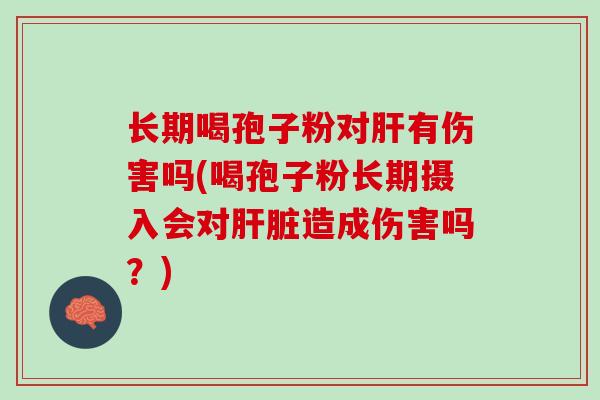 长期喝孢子粉对肝有伤害吗(喝孢子粉长期摄入会对肝脏造成伤害吗？)