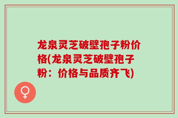 龙泉灵芝破壁孢子粉价格(龙泉灵芝破壁孢子粉：价格与品质齐飞)