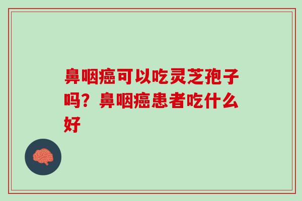 鼻咽癌可以吃灵芝孢子吗？鼻咽癌患者吃什么好