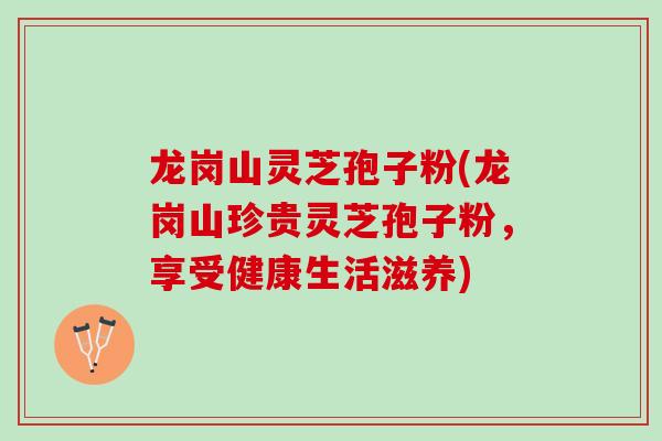 龙岗山灵芝孢子粉(龙岗山珍贵灵芝孢子粉，享受健康生活滋养)