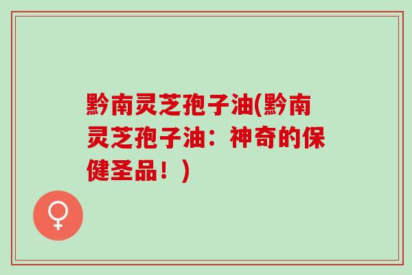 黔南灵芝孢子油(黔南灵芝孢子油：神奇的保健圣品！)
