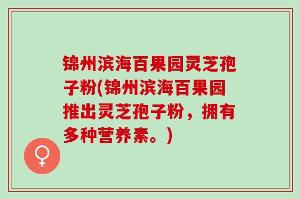 锦州滨海百果园灵芝孢子粉(锦州滨海百果园推出灵芝孢子粉，拥有多种营养素。)