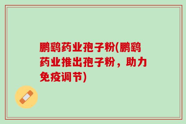 鹏鹞药业孢子粉(鹏鹞药业推出孢子粉，助力免疫调节)