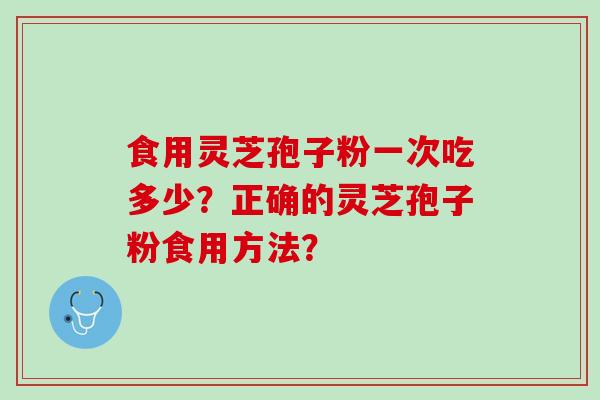 食用灵芝孢子粉一次吃多少？正确的灵芝孢子粉食用方法？