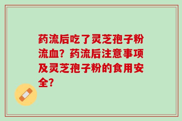 药流后吃了灵芝孢子粉流血？药流后注意事项及灵芝孢子粉的食用安全？