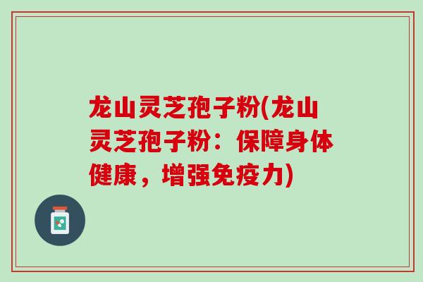 龙山灵芝孢子粉(龙山灵芝孢子粉：保障身体健康，增强免疫力)