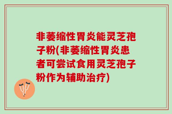 非萎缩性胃炎能灵芝孢子粉(非萎缩性胃炎患者可尝试食用灵芝孢子粉作为辅助治疗)