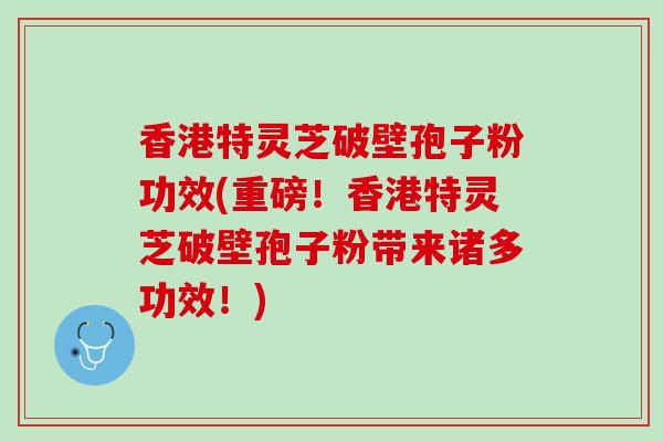 香港特灵芝破壁孢子粉功效(重磅！香港特灵芝破壁孢子粉带来诸多功效！)