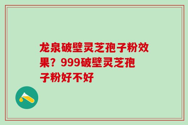 龙泉破壁灵芝孢子粉效果？999破壁灵芝孢子粉好不好