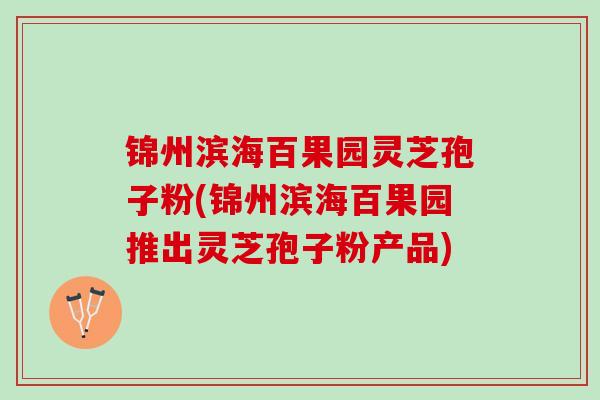 锦州滨海百果园灵芝孢子粉(锦州滨海百果园推出灵芝孢子粉产品)