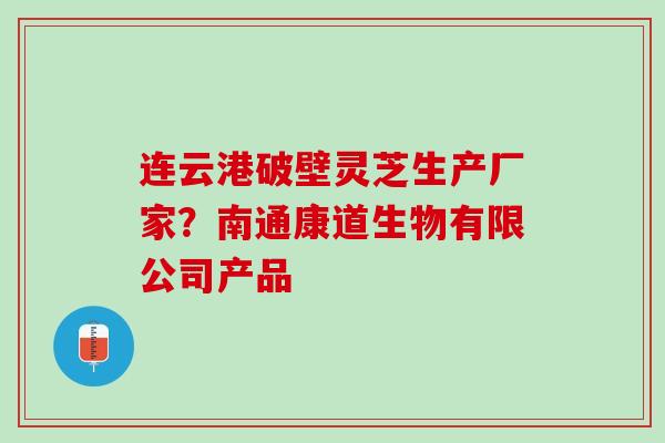 连云港破壁灵芝生产厂家？南通康道生物有限公司产品