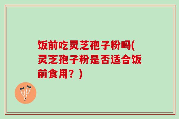 饭前吃灵芝孢子粉吗(灵芝孢子粉是否适合饭前食用？)