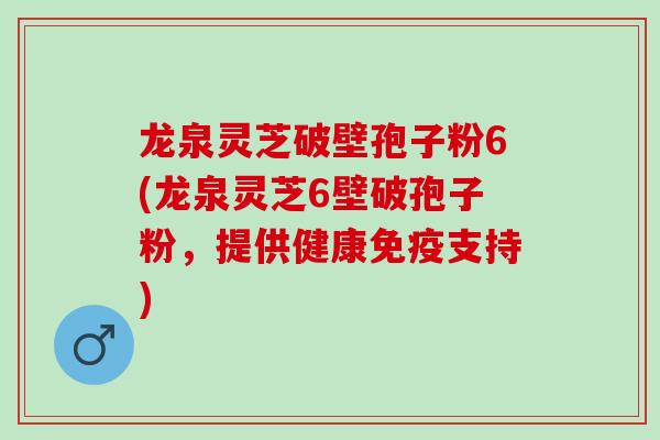 龙泉灵芝破壁孢子粉6(龙泉灵芝6壁破孢子粉，提供健康免疫支持)