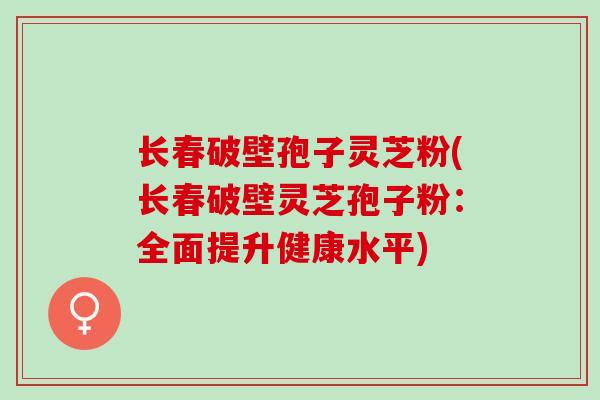 长春破壁孢子灵芝粉(长春破壁灵芝孢子粉：全面提升健康水平)