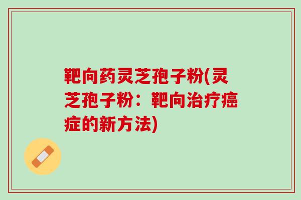 靶向药灵芝孢子粉(灵芝孢子粉：靶向治疗癌症的新方法)