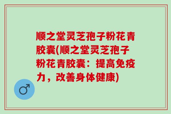 顺之堂灵芝孢子粉花青胶囊(顺之堂灵芝孢子粉花青胶囊：提高免疫力，改善身体健康)