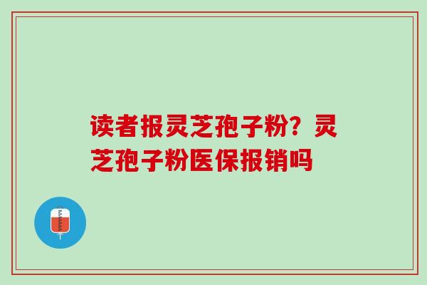 读者报灵芝孢子粉？灵芝孢子粉医保报销吗