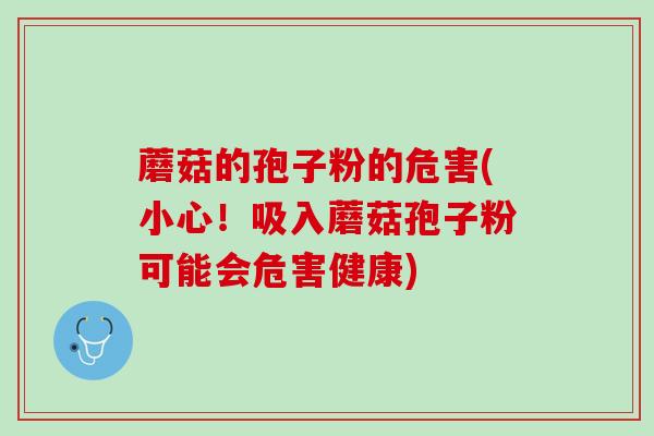 蘑菇的孢子粉的危害(小心！吸入蘑菇孢子粉可能会危害健康)