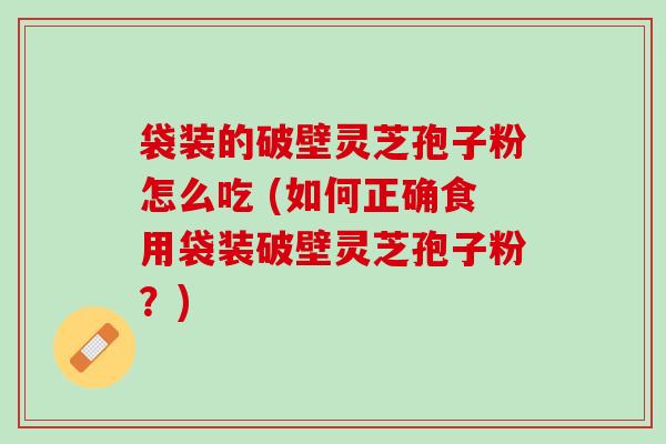 袋装的破壁灵芝孢子粉怎么吃 (如何正确食用袋装破壁灵芝孢子粉？)