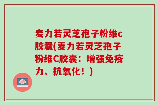 麦力若灵芝孢子粉维c胶囊(麦力若灵芝孢子粉维C胶囊：增强免疫力、抗氧化！)