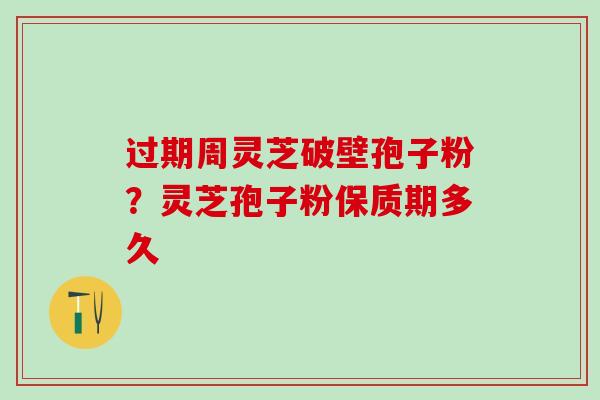 过期周灵芝破壁孢子粉？灵芝孢子粉保质期多久